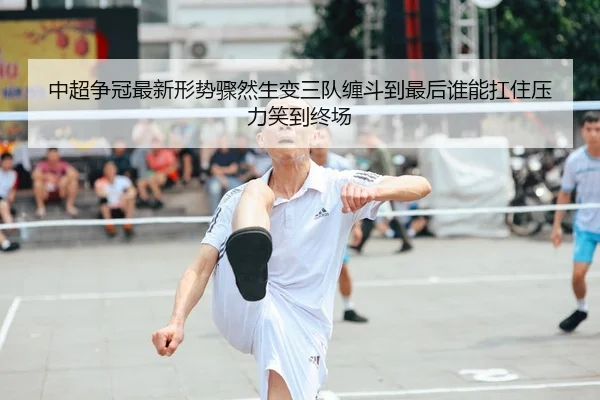 中超争冠最新形势骤然生变三队缠斗到最后谁能扛住压力笑到终场