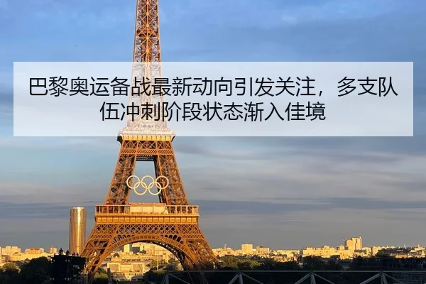 巴黎奥运备战最新动向引发关注，多支队伍冲刺阶段状态渐入佳境